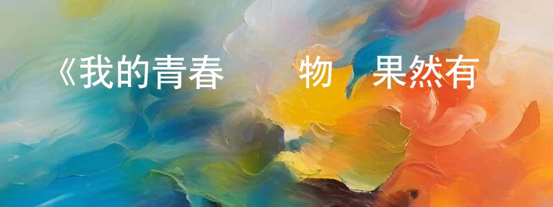 曾郁雯的動漫綜藝大全,《我的青春戀愛物語果然有問題 第三季》詳情介紹_我的青春戀愛物語果然有問題 第三季已完結在線觀看_我的青春戀愛物語果然有問題 第三季迅雷下載_日漫
